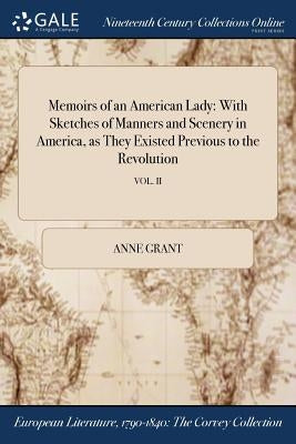 Memoirs of an American Lady: With Sketches of Manners and Scenery in America, as They Existed Previous to the Revolution; VOL. II by Grant, Anne