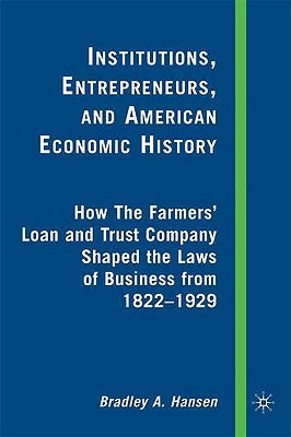 Institutions, Entrepreneurs, and American Economic History: How the Farmers' Loan and Trust Company Shaped the Laws of Business from 1822 to 1929 by Hansen, B.