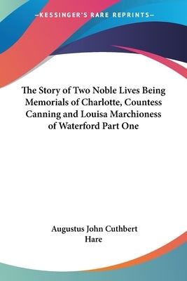 The Story of Two Noble Lives Being Memorials of Charlotte, Countess Canning and Louisa Marchioness of Waterford Part One by Hare, Augustus John Cuthbert