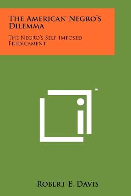 The American Negro's Dilemma: The Negro's Self-Imposed Predicament by Davis, Robert E.