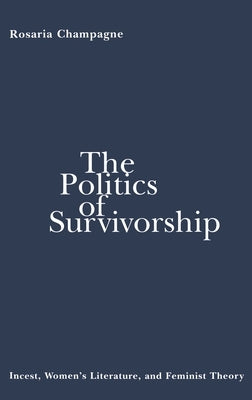The Politics of Survivorship: Incest, Women's Literature, and Feminist Theory by Champagne, Rosaria