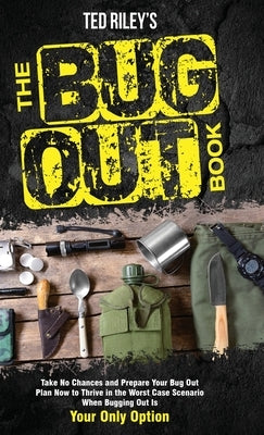 The Bug Out Book: Take No Chances and Prepare Your Bug Out Plan Now to Thrive in the Worst Case Scenario When Bugging Out Is Your Only O by Riley, Ted