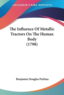The Influence Of Metallic Tractors On The Human Body (1798) by Perkins, Benjamin Douglas