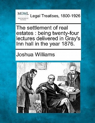 The Settlement of Real Estates: Being Twenty-Four Lectures Delivered in Gray's Inn Hall in the Year 1876. by Williams, Joshua