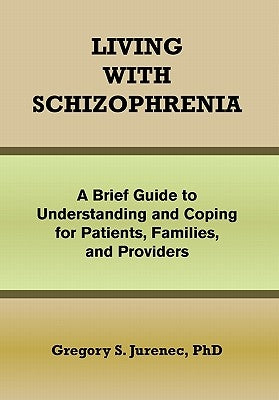 Living with Schizophrenia: A Brief Guide to Understanding and Coping for Patients, Families, and Providers by Jurenec, Gregory S.