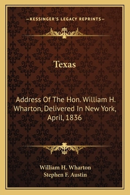 Texas: Address Of The Hon. William H. Wharton, Delivered In New York, April, 1836: Also, Address Of The Hon. Stephen F. Austi by Wharton, William H.