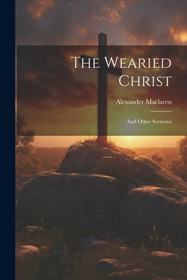The Wearied Christ: And Other Sermons by MacLaren, Alexander