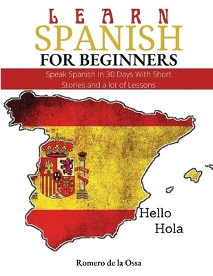 Learn Spanish for Beginners: Speak Spanish In 30 Days With Short Stories and a lot of Lessons by de la Ossa, Romero