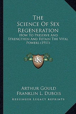The Science Of Sex Regeneration: How To Preserve And Strengthen And Retain The Vital Powers (1911) by Gould, Arthur