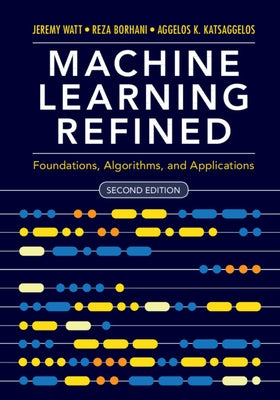 Machine Learning Refined: Foundations, Algorithms, and Applications by Watt, Jeremy