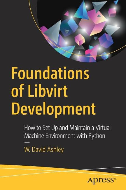 Foundations of Libvirt Development: How to Set Up and Maintain a Virtual Machine Environment with Python by Ashley, W. David