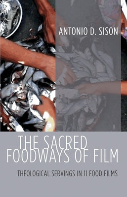 The Sacred Foodways of Film: Theological Servings in 11 Food Films by Sison, Antonio D.