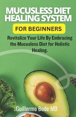 Mucusless Diet Healing System For Beginners: Revitalize Your Life By Embracing the Mucusless Diet for Holistic Healing. by Bode, Guillermo