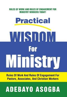 Practical Wisdom for Ministry: Rules of Work and Rules of Engagement for Pastors, Associates, and Christian Workers by Asogba, Adebayo