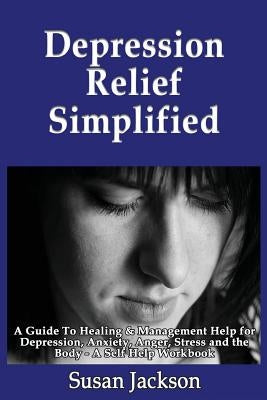 Depression Relief Simplified: A Guide To Healing & Management Help for Depression, Anxiety, Anger, Stress and the Body - A Self Help Workbook by Jackson, Susan
