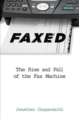 Faxed: The Rise and Fall of the Fax Machine by Coopersmith, Jonathan