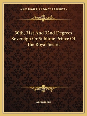 30th, 31st And 32nd Degrees Sovereign Or Sublime Prince Of The Royal Secret by Anonymous