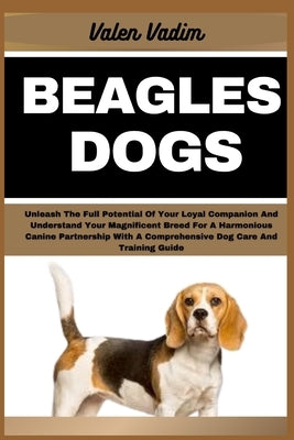 Beagles Dogs: Unleash The Full Potential Of Your Loyal Companion And Understand Your Magnificent Breed For A Harmonious Canine Partn by Vadim, Valen