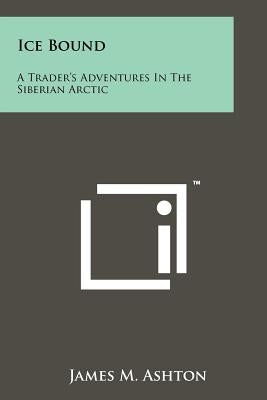 Ice Bound: A Trader's Adventures In The Siberian Arctic by Ashton, James M.