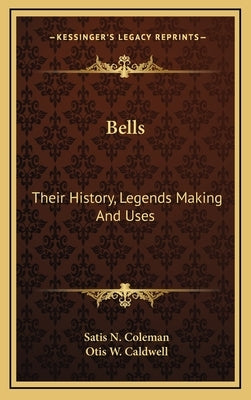 Bells: Their History, Legends Making And Uses by Coleman, Satis N.