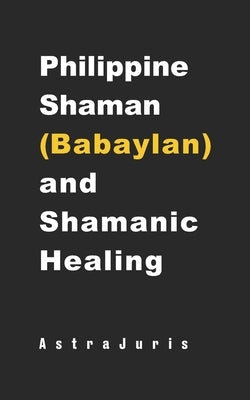 Philippine Shaman (Babaylan) and Shamanic Healing by Juris, Astra
