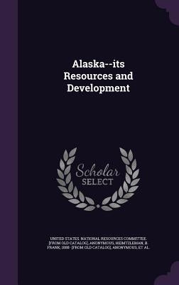 Alaska--its Resources and Development by United States National Resources Commit