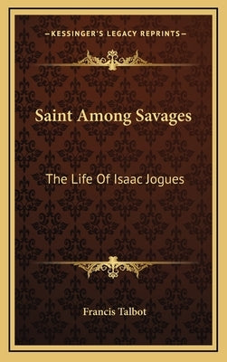 Saint Among Savages: The Life Of Isaac Jogues by Talbot, Francis