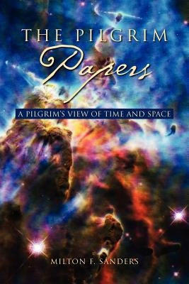 The Pilgrim Papers: A Pilgrim's View of Time and Space by Sanders, Milton F.