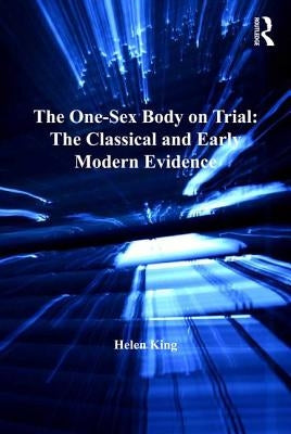 The One-Sex Body on Trial: The Classical and Early Modern Evidence by King, Helen