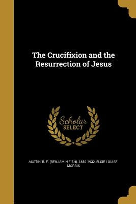 The Crucifixion and the Resurrection of Jesus by Austin, B. F. (Benjamin Fish) 1850-1932
