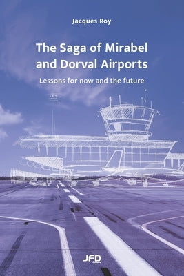 The Saga of Mirabel and Dorval Airports: Lessons for now and the future by Roy, Jacques