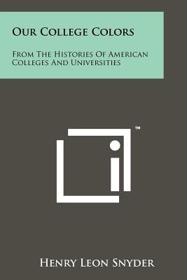 Our College Colors: From the Histories of American Colleges and Universities by Snyder, Henry Leon