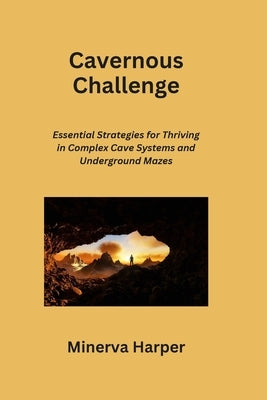 Cavernous Challenge: Essential Strategies for Thriving in Complex Cave Systems and Underground Mazes by Harper, Minerva