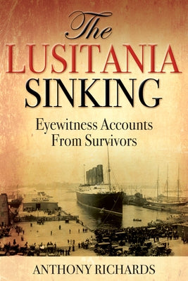The Lusitania Sinking: Eyewitness Accounts from Survivors by Richards, Anthony