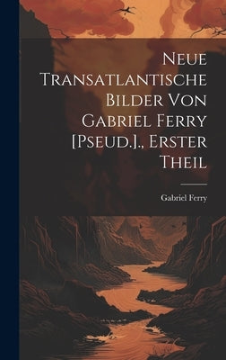 Neue Transatlantische Bilder Von Gabriel Ferry [Pseud.]., Erster Theil by Ferry, Gabriel