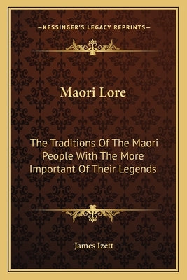 Maori Lore: The Traditions Of The Maori People With The More Important Of Their Legends by Izett, James