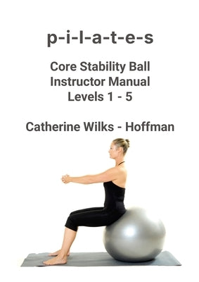 p-i-l-a-t-e-s Core Stability Ball Instructor Manual Levels 1 - 5 by Wilks -. Hoffman, Catherine