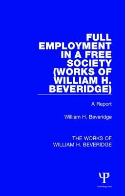 Full Employment in a Free Society (Works of William H. Beveridge): A Report by Beveridge, William H.