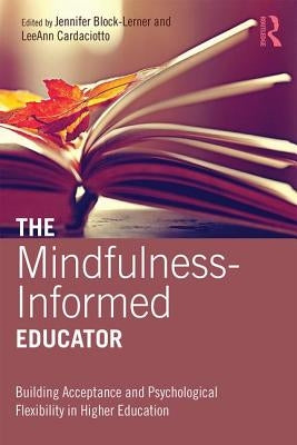 The Mindfulness-Informed Educator: Building Acceptance and Psychological Flexibility in Higher Education by Block-Lerner, Jennifer