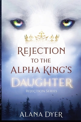 Rejection to the Alpha King's Daughter by Dyer, Alana