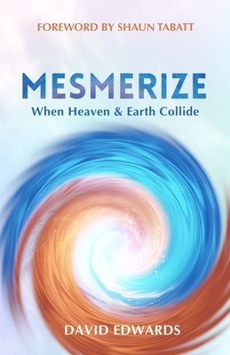 Mesmerize: When Heaven and Earth Collide by Edwards, David