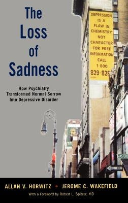 The Loss of Sadness: How Psychiatry Transformed Normal Sorrow Into Depressive Disorder by Horwitz, Allan V. Prof