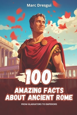 100 Amazing Facts about Ancient Rome: from Gladiators to Emperors by Dresgui, Marc