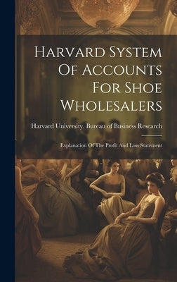 Harvard System Of Accounts For Shoe Wholesalers: Explanation Of The Profit And Loss Statement by Harvard University Bureau of Busines