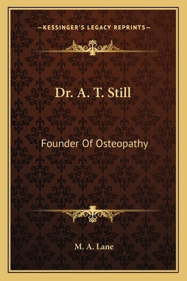 Dr. A. T. Still: Founder Of Osteopathy by Lane, M. A.