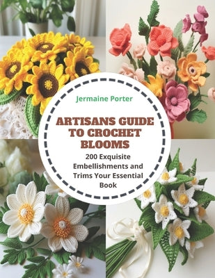 Artisans Guide to Crochet Blooms: 200 Exquisite Embellishments and Trims Your Essential Book by Porter, Jermaine