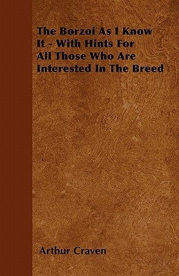 The Borzoi As I Know It - With Hints For All Those Who Are Interested In The Breed by Craven, Arthur