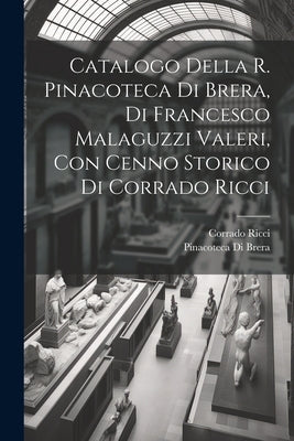 Catalogo della R. Pinacoteca di Brera, di Francesco Malaguzzi Valeri, con cenno storico di Corrado Ricci by Brera, Pinacoteca Di