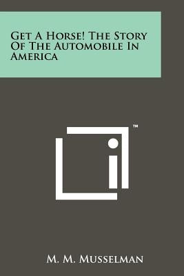 Get A Horse! The Story Of The Automobile In America by Musselman, M. M.