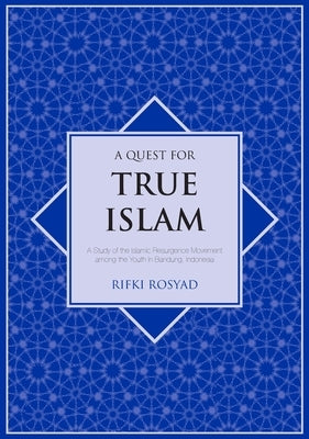A Quest for True Islam: A Study of the Islamic Resurgence Movement among the Youth in Bandung, Indonesia by Rosyad, Rifki